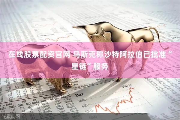 在线股票配资官网 马斯克称沙特阿拉伯已批准“星链”服务