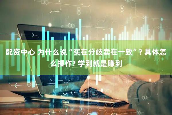配资中心 为什么说“买在分歧卖在一致”? 具体怎么操作? 学到就是赚到