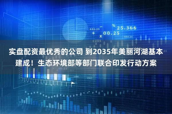 实盘配资最优秀的公司 到2035年美丽河湖基本建成！生态环境部等部门联合印发行动方案