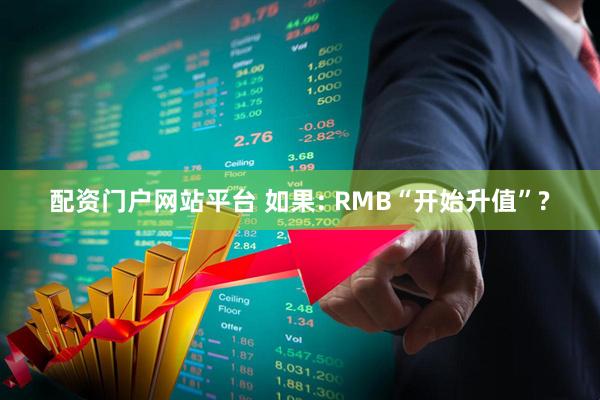 配资门户网站平台 如果: RMB“开始升值”?