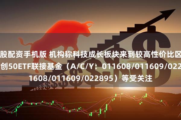 炒股配资手机版 机构称科技成长板块来到较高性价比区间，易方达上证科创50ETF联接基金（A/C/Y：011608/011609/022895）等受关注
