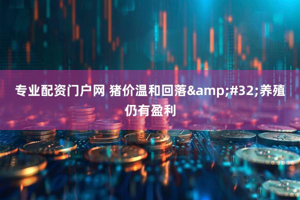 专业配资门户网 猪价温和回落 养殖仍有盈利