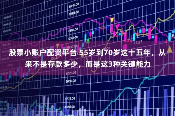 股票小账户配资平台 55岁到70岁这十五年，从来不是存款多少，而是这3种关键能力