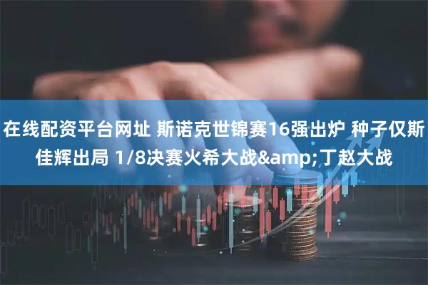 在线配资平台网址 斯诺克世锦赛16强出炉 种子仅斯佳辉出局 1/8决赛火希大战&丁赵大战