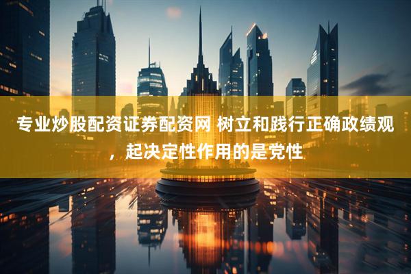 专业炒股配资证券配资网 树立和践行正确政绩观，起决定性作用的是党性