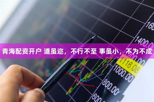 青海配资开户 道虽迩，不行不至 事虽小，不为不成